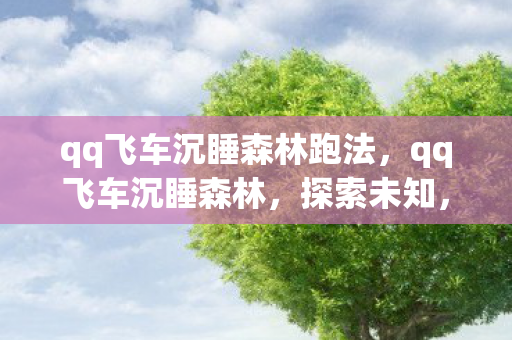 qq飞车沉睡森林跑法,qq飞车沉睡森林,探索未知,挑战极限 qq飞车沉睡森林跑法,qq飞车沉睡森林,探索未知,挑战极限