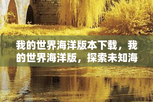 我的世界海洋版本下载,我的世界海洋版,探索未知海域的奇妙之旅 我的世界海洋版本下载,我的世界海洋版,探索未知海域的奇妙之旅