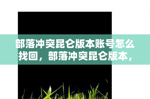 部落冲突昆仑版本账号怎么找回,部落冲突昆仑版本,探索未知世界的奇妙之旅 部落冲突昆仑版本账号怎么找回,部落冲突昆仑版本,探索未知世界的奇妙之旅