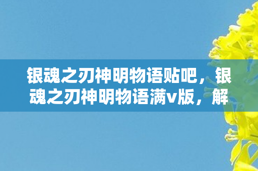 银魂之刃神明物语贴吧,银魂之刃神明物语满v版,解锁无限可能的冒险之旅 银魂之刃神明物语贴吧,银魂之刃神明物语满v版,解锁无限可能的冒险之旅