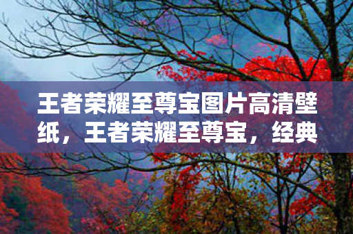 王者荣耀至尊宝图片高清壁纸,王者荣耀至尊宝,经典再现,情怀与实力并存 王者荣耀至尊宝图片高清壁纸,王者荣耀至尊宝,经典再现,情怀与实力并存