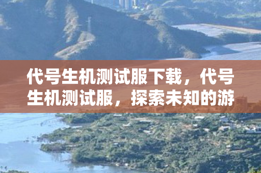 代号生机测试服下载，代号生机测试服，探索未知的游戏世界