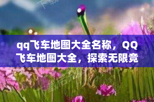 qq飞车地图大全名称,QQ飞车地图大全,探索无限竞速之旅 qq飞车地图大全名称,QQ飞车地图大全,探索无限竞速之旅