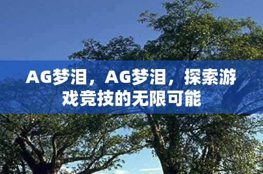 AG梦泪,AG梦泪,探索游戏竞技的无限可能 AG梦泪,AG梦泪,探索游戏竞技的无限可能