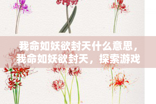 我命如妖欲封天什么意思,我命如妖欲封天,探索游戏世界的无限可能 我命如妖欲封天什么意思,我命如妖欲封天,探索游戏世界的无限可能