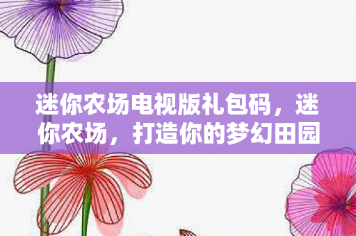 迷你农场电视版礼包码,迷你农场,打造你的梦幻田园,体验悠闲乡村生活 迷你农场电视版礼包码,迷你农场,打造你的梦幻田园,体验悠闲乡村生活