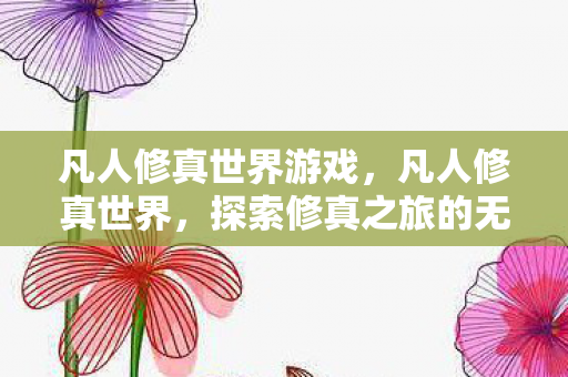 凡人修真世界游戏,凡人修真世界,探索修真之旅的无限可能 凡人修真世界游戏,凡人修真世界,探索修真之旅的无限可能