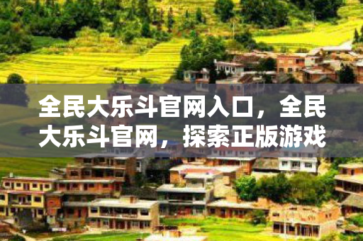 全民大乐斗官网入口,全民大乐斗官网,探索正版游戏的魅力 全民大乐斗官网入口,全民大乐斗官网,探索正版游戏的魅力