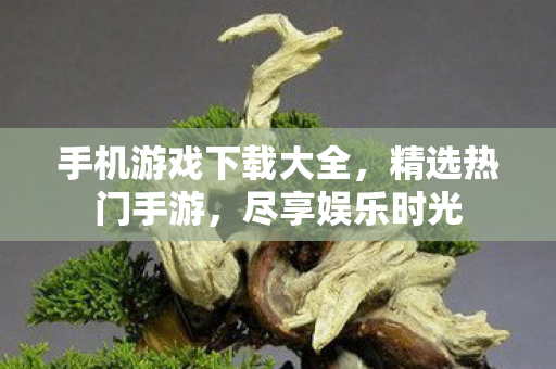 手机游戏下载大全，精选热门手游，尽享娱乐时光