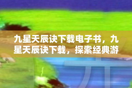 九星天辰诀下载电子书,九星天辰诀下载,探索经典游戏的魅力 九星天辰诀下载电子书,九星天辰诀下载,探索经典游戏的魅力