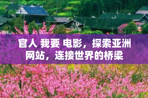 官人 我要 电影,探索亚洲网站,连接世界的桥梁 官人 我要 电影,探索亚洲网站,连接世界的桥梁