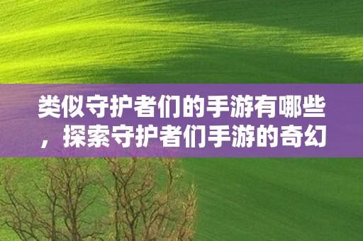 类似守护者们的手游有哪些,探索守护者们手游的奇幻世界,一场策略与冒险的盛宴 类似守护者们的手游有哪些,探索守护者们手游的奇幻世界,一场策略与冒险的盛宴