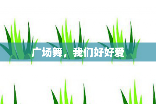 广场舞,我们好好爱 广场舞,我们好好爱
