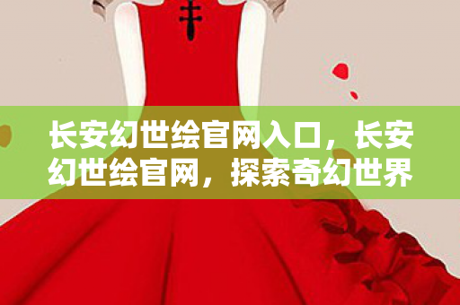 长安幻世绘官网入口，长安幻世绘官网，探索奇幻世界的门户