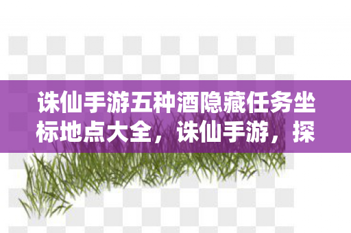 诛仙手游五种酒隐藏任务坐标地点大全,诛仙手游,探寻酒的隐藏任务之旅 诛仙手游五种酒隐藏任务坐标地点大全,诛仙手游,探寻酒的隐藏任务之旅