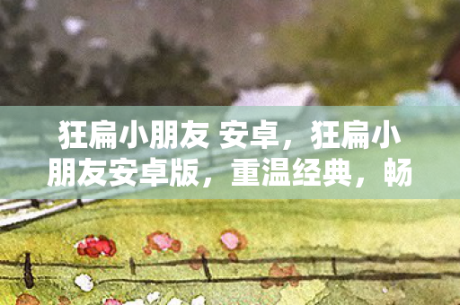 狂扁小朋友 安卓,狂扁小朋友安卓版,重温经典,畅享掌中娱乐 狂扁小朋友 安卓,狂扁小朋友安卓版,重温经典,畅享掌中娱乐