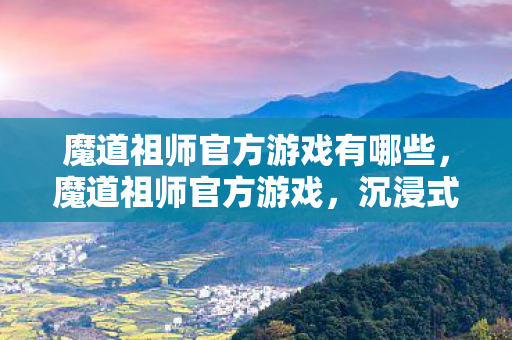 魔道祖师官方游戏有哪些,魔道祖师官方游戏,沉浸式体验,再续前缘 魔道祖师官方游戏有哪些,魔道祖师官方游戏,沉浸式体验,再续前缘