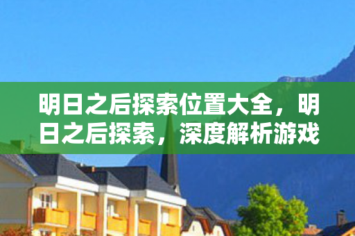明日之后探索位置大全，明日之后探索，深度解析游戏世界的奥秘与无限可能
