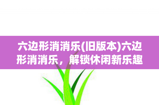 六边形消消乐(旧版本)六边形消消乐，解锁休闲新乐趣