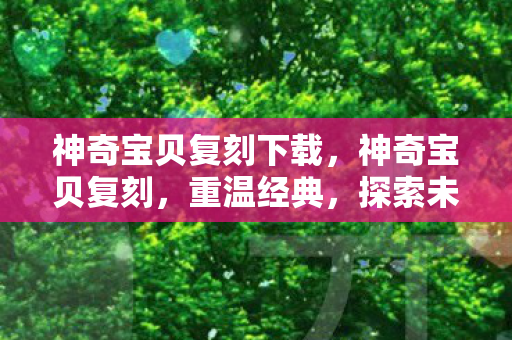 神奇宝贝复刻下载,神奇宝贝复刻,重温经典,探索未知 神奇宝贝复刻下载,神奇宝贝复刻,重温经典,探索未知