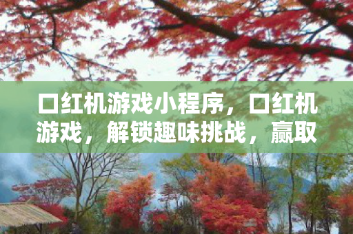 口红机游戏小程序,口红机游戏,解锁趣味挑战,赢取美妆惊喜 口红机游戏小程序,口红机游戏,解锁趣味挑战,赢取美妆惊喜