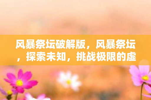 风暴祭坛破解版,风暴祭坛,探索未知,挑战极限的虚拟世界 风暴祭坛破解版,风暴祭坛,探索未知,挑战极限的虚拟世界