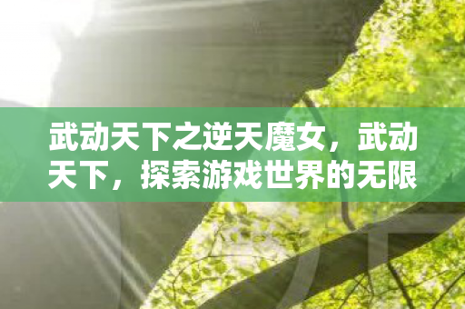 武动天下之逆天魔女,武动天下,探索游戏世界的无限可能 武动天下之逆天魔女,武动天下,探索游戏世界的无限可能