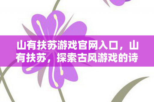 山有扶苏游戏官网入口,山有扶苏,探索古风游戏的诗意与韵味 山有扶苏游戏官网入口,山有扶苏,探索古风游戏的诗意与韵味