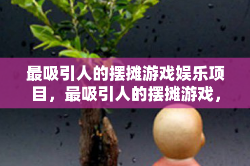 最吸引人的摆摊游戏娱乐项目,最吸引人的摆摊游戏,打造你的商业帝国 最吸引人的摆摊游戏娱乐项目,最吸引人的摆摊游戏,打造你的商业帝国
