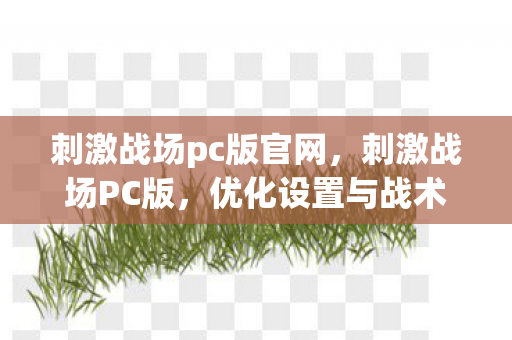 刺激战场pc版官网,刺激战场PC版,优化设置与战术策略的全面解析 刺激战场pc版官网,刺激战场PC版,优化设置与战术策略的全面解析