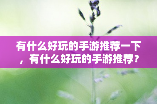 有什么好玩的手游推荐一下,有什么好玩的手游推荐? 有什么好玩的手游推荐一下,有什么好玩的手游推荐?