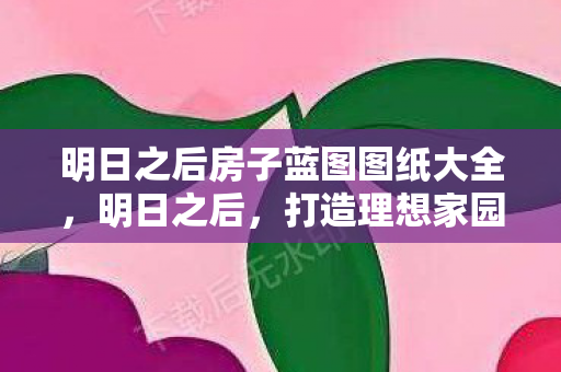 明日之后房子蓝图图纸大全，明日之后，打造理想家园的蓝图图纸