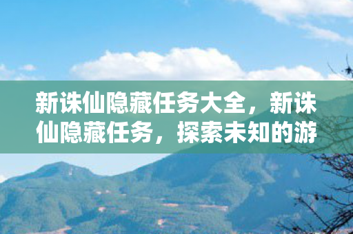 新诛仙隐藏任务大全,新诛仙隐藏任务,探索未知的游戏世界 新诛仙隐藏任务大全,新诛仙隐藏任务,探索未知的游戏世界