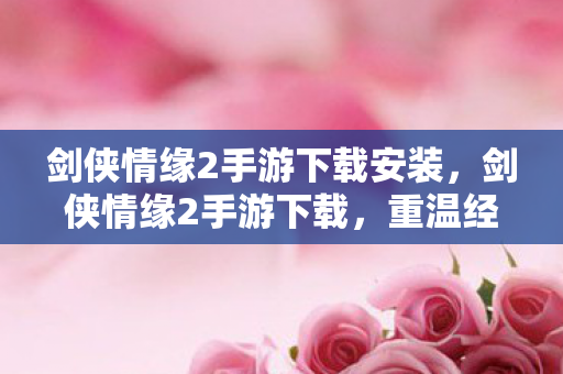剑侠情缘2手游下载安装,剑侠情缘2手游下载,重温经典,再续前缘 剑侠情缘2手游下载安装,剑侠情缘2手游下载,重温经典,再续前缘