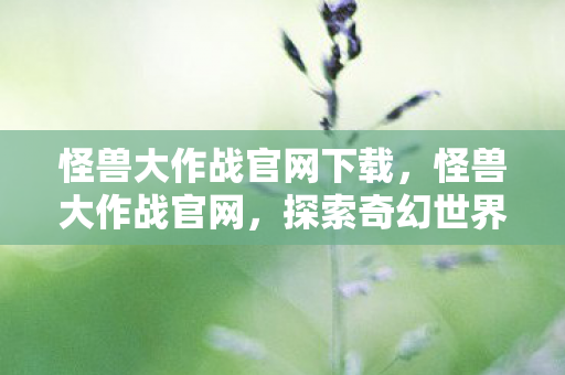 怪兽大作战官网下载,怪兽大作战官网,探索奇幻世界的奇妙之旅 怪兽大作战官网下载,怪兽大作战官网,探索奇幻世界的奇妙之旅