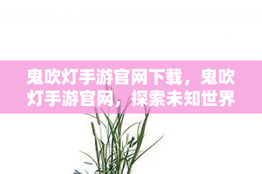 鬼吹灯手游官网下载,鬼吹灯手游官网,探索未知世界的奇幻之旅 鬼吹灯手游官网下载,鬼吹灯手游官网,探索未知世界的奇幻之旅