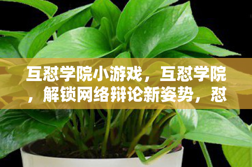互怼学院小游戏,互怼学院,解锁网络辩论新姿势,怼出你的逻辑火花 互怼学院小游戏,互怼学院,解锁网络辩论新姿势,怼出你的逻辑火花