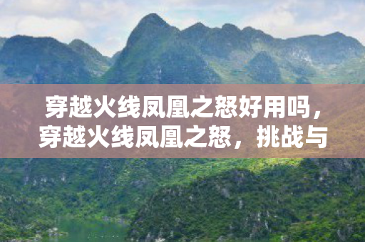 穿越火线凤凰之怒好用吗,穿越火线凤凰之怒,挑战与荣耀的传奇 穿越火线凤凰之怒好用吗,穿越火线凤凰之怒,挑战与荣耀的传奇