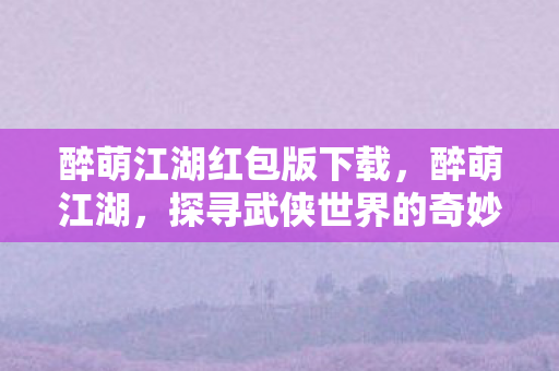 醉萌江湖红包版下载,醉萌江湖,探寻武侠世界的奇妙之旅 醉萌江湖红包版下载,醉萌江湖,探寻武侠世界的奇妙之旅