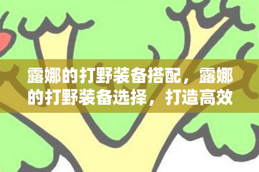 露娜的打野装备搭配,露娜的打野装备选择,打造高效野区统治力 露娜的打野装备搭配,露娜的打野装备选择,打造高效野区统治力