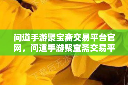 问道手游聚宝斋交易平台官网,问道手游聚宝斋交易平台,安全、便捷的游戏资产交易新选择 问道手游聚宝斋交易平台官网,问道手游聚宝斋交易平台,安全、便捷的游戏资产交易新选择