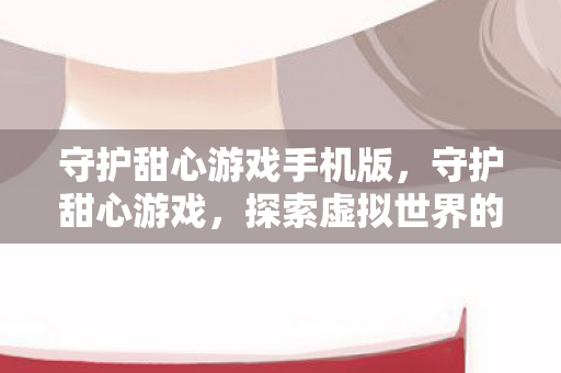 守护甜心游戏手机版，守护甜心游戏，探索虚拟世界的奇妙之旅