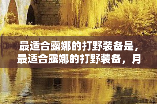 最适合露娜的打野装备是,最适合露娜的打野装备,月光石、符文剑与破魔刀 最适合露娜的打野装备是,最适合露娜的打野装备,月光石、符文剑与破魔刀