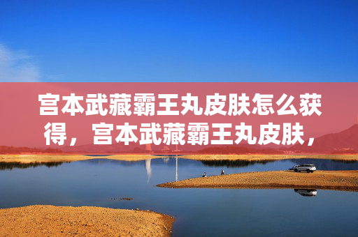 宫本武藏霸王丸皮肤怎么获得,宫本武藏霸王丸皮肤,重塑经典,再现荣耀 宫本武藏霸王丸皮肤怎么获得,宫本武藏霸王丸皮肤,重塑经典,再现荣耀
