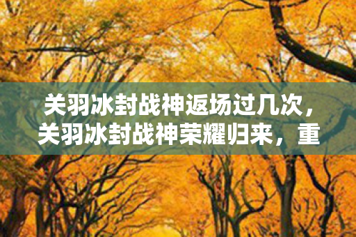 关羽冰封战神返场过几次，关羽冰封战神荣耀归来，重塑战场传奇