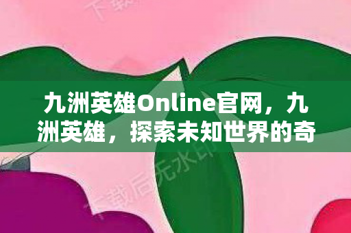 九洲英雄Online官网,九洲英雄,探索未知世界的奇幻之旅 九洲英雄Online官网,九洲英雄,探索未知世界的奇幻之旅