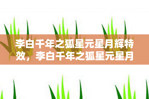 李白千年之狐星元星月辉特效,李白千年之狐星元星月辉,穿越千年的诗意与星辉 李白千年之狐星元星月辉特效,李白千年之狐星元星月辉,穿越千年的诗意与星辉