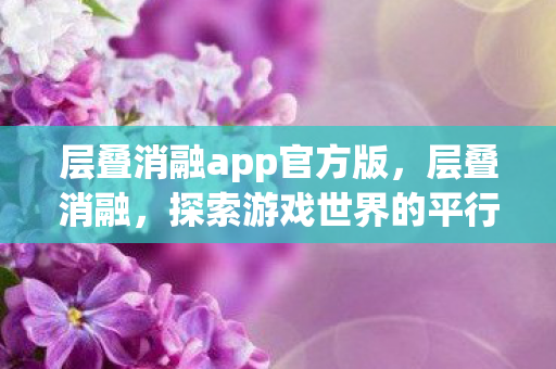 层叠消融app官方版,层叠消融,探索游戏世界的平行维度 层叠消融app官方版,层叠消融,探索游戏世界的平行维度