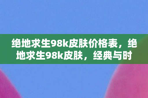 绝地求生98k皮肤价格表,绝地求生98k皮肤,经典与时尚的碰撞 绝地求生98k皮肤价格表,绝地求生98k皮肤,经典与时尚的碰撞