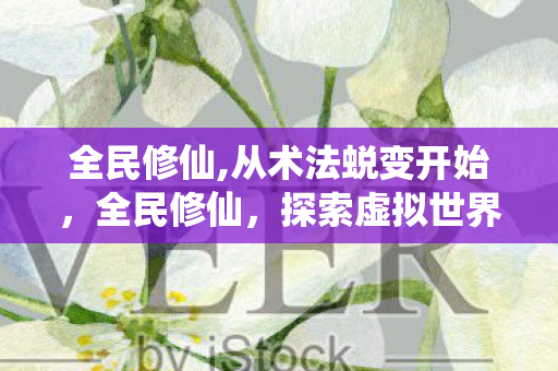 全民修仙,从术法蜕变开始,全民修仙,探索虚拟世界的无限可能 全民修仙,从术法蜕变开始,全民修仙,探索虚拟世界的无限可能